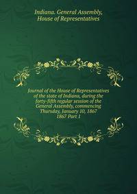 Journal of the House of Representatives of the state of Indiana, during the forty-fifth regular session of the General Assembly, commencing Thursday, January 10, 1867.. 1867 Part 1