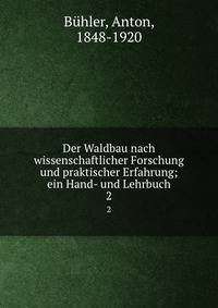 Der Waldbau nach wissenschaftlicher Forschung und praktischer Erfahrung; ein Hand- und Lehrbuch. 2