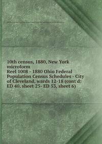 10th census, 1880, New York microform. Reel 1008 - 1880 Ohio Federal Population Census Schedules - City of Cleveland, wards 12-18 (cont`d: ED 40, sheet 25- ED 53, sheet 6)