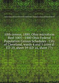 10th census, 1880, Ohio microform. Reel 1005 - 1880 Ohio Federal Population Census Schedules - City of Cleveland, wards 4 and 5 (cont`d: ED 10, sheet 39-ED 16, sheet 77)