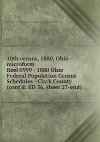 10th census, 1880, Ohio microform. Reel 0999 - 1880 Ohio Federal Population Census Schedules - Clark County (cont`d: ED 36, sheet 27-end)