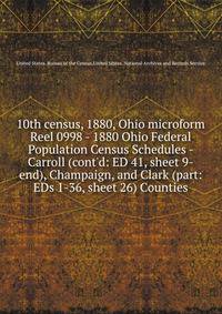 10th census, 1880, Ohio microform. Reel 0998 - 1880 Ohio Federal Population Census Schedules - Carroll (cont`d: ED 41, sheet 9-end), Champaign, and Clark (part: EDs 1-36, sheet 26) Counties