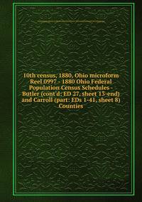 10th census, 1880, Ohio microform. Reel 0997 - 1880 Ohio Federal Population Census Schedules - Butler (cont`d: ED 27, sheet 13-end) and Carroll (part: EDs 1-41, sheet 8) Counties