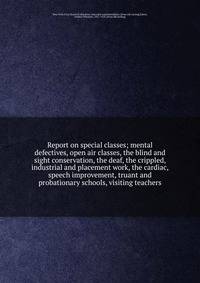 Report on special classes; mental defectives, open air classes, the blind and sight conservation, the deaf, the crippled, industrial and placement work, the cardiac, speech improvement, truant and probationary schools, visiting teachers