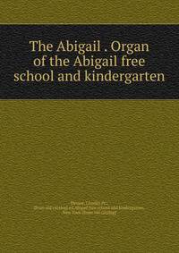 The Abigail . Organ of the Abigail free school and kindergarten