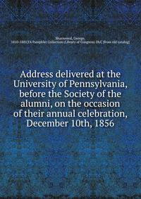 Address delivered at the University of Pennsylvania, before the Society of the alumni, on the occasion of their annual celebration, December 10th, 1856