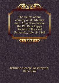 The claims of our country on its literary men. An oration before the Phi Beta Kappa Society of Harvard University, July 19, 1849