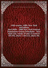 10th census, 1880, New York microform. Reel 0896 - 1880 New York Federal Population Census Schedules - New York City, wards 19 and 12 (cont`d: ED 592, sheet 1-ED 612, sheet 50)