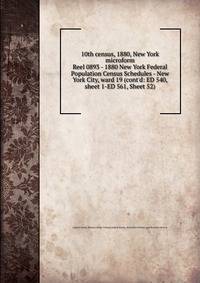 10th census, 1880, New York microform. Reel 0893 - 1880 New York Federal Population Census Schedules - New York City, ward 19 (cont`d: ED 540, sheet 1-ED 561, Sheet 52)