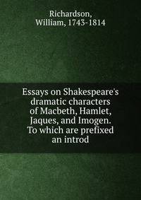 Essays on Shakespeare's dramatic characters of Macbeth, Hamlet, Jaques, and Imogen. To which are prefixed an introd