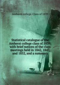 Statistical catalogue of the Amherst college class of 1839; with brief notices of the class meetings held in 1842, 1847, and 1852, and a summary