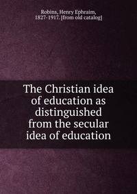 The Christian idea of education as distinguished from the secular idea of education