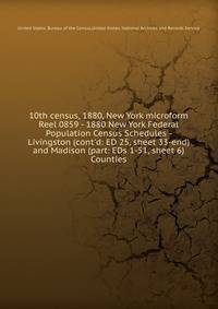 10th census, 1880, New York microform. Reel 0859 - 1880 New York Federal Population Census Schedules - Livingston (cont`d: ED 25, sheet 33-end) and Madison (part: EDs 1-51, sheet 6) Counties