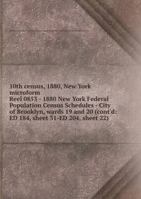 10th census, 1880, New York microform. Reel 0853 - 1880 New York Federal Population Census Schedules - City of Brooklyn, wards 19 and 20 (cont`d: ED 184, sheet 31-ED 204, sheet 22)