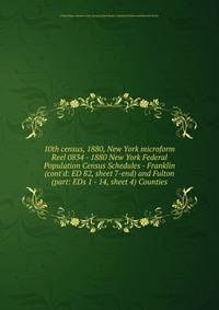 10th census, 1880, New York microform. Reel 0834 - 1880 New York Federal Population Census Schedules - Franklin (cont`d: ED 82, sheet 7-end) and Fulton (part: EDs 1 - 14, sheet 4) Counties