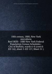 10th census, 1880, New York microform. Reel 0830 - 1880 New York Federal Population Census Schedules - City of Buffalo, wards 6-8 (cont`d: ED 142, sheet 5-ED 157, Sheet 51 )