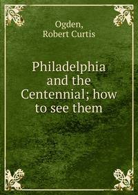 Philadelphia and the Centennial; how to see them
