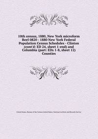 10th census, 1880, New York microform. Reel 0820 - 1880 New York Federal Population Census Schedules - Clinton (cont`d: ED 24, sheet 1-end) and Columbia (part: EDs 1-8, sheet 12) Counties
