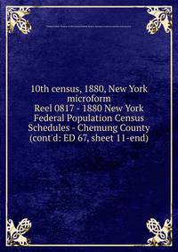 10th census, 1880, New York microform. Reel 0817 - 1880 New York Federal Population Census Schedules - Chemung County (cont`d: ED 67, sheet 11-end)