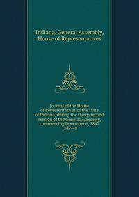 Journal of the House of Representatives of the state of Indiana, during the thirty-second session of the General Assembly, commencing December 6, 1847.. 1847-48