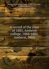 A record of the class of 1883, Amherst college, 1883-1886. Amherst, Mass