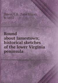 Round about Jamestown; historical sketches of the lower Virginia peninsula