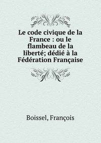 Le code civique de la France : ou le flambeau de la libert?; d?di? ? la F?d?ration Fran?aise