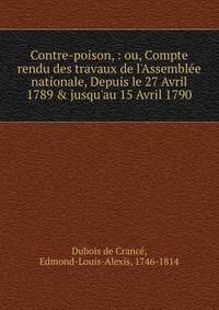 Contre-poison, : ou, Compte rendu des travaux de l'Assembl?e nationale, Depuis le 27 Avril 1789 &amp; jusqu'au 15 Avril 1790