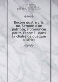 Encore quatre cris, ou, Sermon d'un patriote, a prononcer par M. l'abb? F . dans la chaire de quelque district