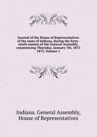 Journal of the House of Representatives of the state of Indiana, during the forty-ninth session of the General Assembly, commencing Thursday, January 7th, 1875.. 1875, Volume 1