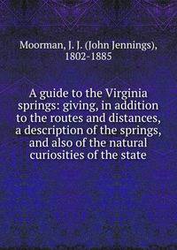 A guide to the Virginia springs: giving, in addition to the routes and distances, a description of the springs, and also of the natural curiosities of the state