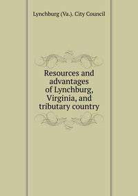 Resources and advantages of Lynchburg, Virginia, and tributary country