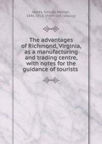 The advantages of Richmond, Virginia, as a manufacturing and trading centre, with notes for the guidance of tourists