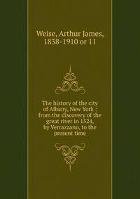 The history of the city of Albany, New York : from the discovery of the great river in 1524, by Verrazzano, to the present time