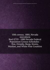 10th census, 1880, Nevada microform. Reel 0759 - 1880 Nevada Federal Population Census Schedules - Nye, Ormsby, Roop, Storey, Washoe, and White Pine Counties