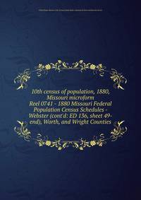 10th census of population, 1880, Missouri microform. Reel 0741 - 1880 Missouri Federal Population Census Schedules - Webster (cont`d: ED 136, sheet 49-end), Worth, and Wright Counties