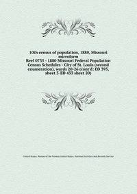 10th census of population, 1880, Missouri microform. Reel 0735 - 1880 Missouri Federal Population Census Schedules - City of St. Louis (second enumeration), wards 20-26 (cont`d: ED 395, sheet 3-ED 433 sheet 20)