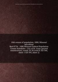 10th census of population, 1880, Missouri microform. Reel 0734 - 1880 Missouri Federal Population Census Schedules - City of St. Louis (second enumeration), wards 18-20 (cont`d: ED 344, sheet 1-ED 395, sheet 2)