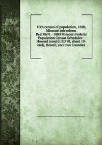10th census of population, 1880, Missouri microform. Reel 0691 - 1880 Missouri Federal Population Census Schedules - Howard (cont`d: ED 98, sheet 19-end), Howell, and Iron Counties