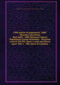 10th census of population, 1880, Missouri microform. Reel 0689 - 1880 Missouri Federal Population Census Schedules - Harrison (cont`d: ED 293, sheet 5-end) and Henry (part: EDs 1 - 180, sheet 4) Counties