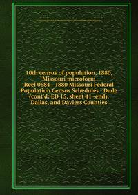 10th census of population, 1880, Missouri microform. Reel 0684 - 1880 Missouri Federal Population Census Schedules - Dade (cont`d: ED 15, sheet 41 -end), Dallas, and Daviess Counties