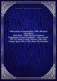 10th census of population, 1880, Missouri microform. Reel 0682 - 1880 Missouri Federal Population Census Schedules - Clay (cont`d: ED 125, sheet 5-end), Clinton, Cole, and Cooper (part: EDs 1-130, sheet 20) Counties