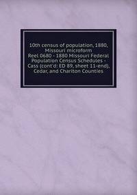 10th census of population, 1880, Missouri microform. Reel 0680 - 1880 Missouri Federal Population Census Schedules - Cass (cont`d: ED 89, sheet 11-end), Cedar, and Chariton Counties