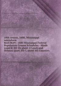 10th census, 1880, Mississippi microform. Reel 0649 - 1880 Mississippi Federal Population Census Schedules - Hinds (cont`d: ED 10, sheet 17-end) and Holmes (part: ED 7, sheet 50) Counties