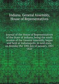 Journal of the House of Representatives of the State of Indiana, being the ninth session of the General Assembly, began and held at Indianapolis, in said state, on Monday the 10th day of January, 1825.. 1825