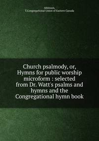 Church psalmody, or, Hymns for public worship microform : selected from Dr. Watt's psalms and hymns and the Congregational hymn book