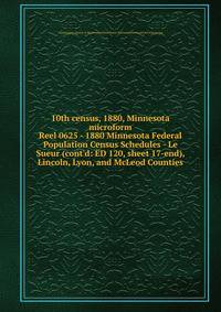 10th census, 1880, Minnesota microform. Reel 0625 - 1880 Minnesota Federal Population Census Schedules - Le Sueur (cont`d: ED 120, sheet 17-end), Lincoln, Lyon, and McLeod Counties