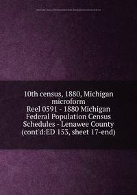 10th census, 1880, Michigan microform. Reel 0591 - 1880 Michigan Federal Population Census Schedules - Lenawee County (cont`d:ED 153, sheet 17-end)