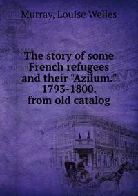 The story of some French refugees and their "Azilum." 1793-1800. from old catalog