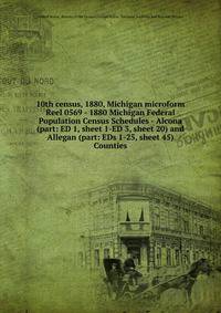 10th census, 1880, Michigan microform. Reel 0569 - 1880 Michigan Federal Population Census Schedules - Alcona (part: ED 1, sheet 1-ED 3, sheet 20) and Allegan (part: EDs 1-25, sheet 45) Counties
